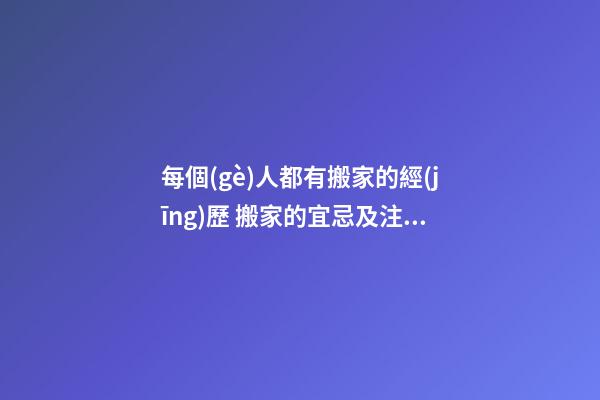 每個(gè)人都有搬家的經(jīng)歷 搬家的宜忌及注意事項(xiàng)